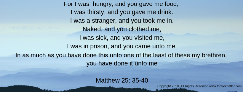 For I was hungry, and you gave me food, I was thirsty, and you gave me drink. I was a stranger, and you took me in. Naked, and you clothed me, I was sick, and you visited me, I was in pr